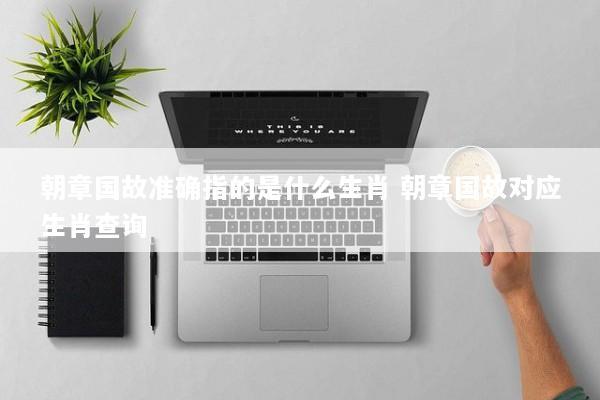 朝章国故准确指的是什么生肖 朝章国故对应生肖查询